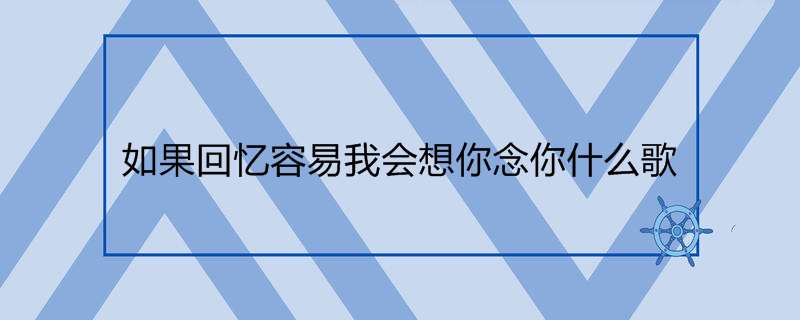 如果回忆容易我会想你念你什么歌